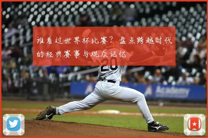 谁看过世界杯比赛?盘点跨越时代的经典赛事与观众记忆