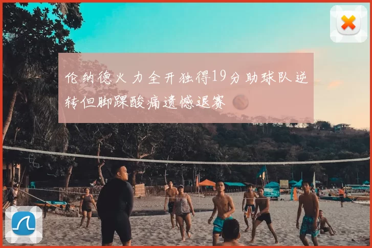 伦纳德火力全开独得19分助球队逆转但脚踝酸痛遗憾退赛