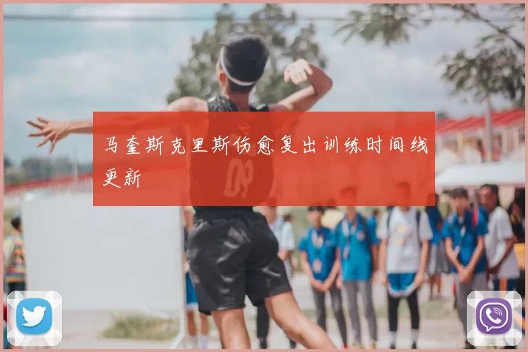 马奎斯克里斯伤愈复出训练时间线更新