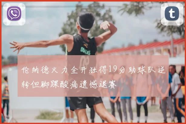 伦纳德火力全开独得19分助球队逆转但脚踝酸痛遗憾退赛