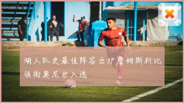 湖人队史最佳阵容出炉詹姆斯科比领衔奥尼尔入选
