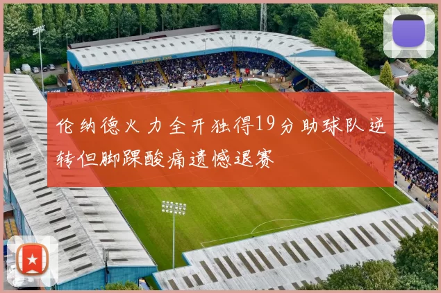 伦纳德火力全开独得19分助球队逆转但脚踝酸痛遗憾退赛
