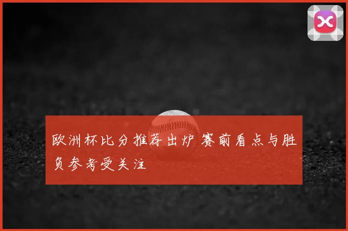 欧洲杯比分推荐出炉 赛前看点与胜负参考受关注