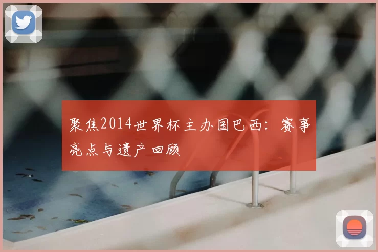 聚焦2014世界杯主办国巴西:赛事亮点与遗产回顾