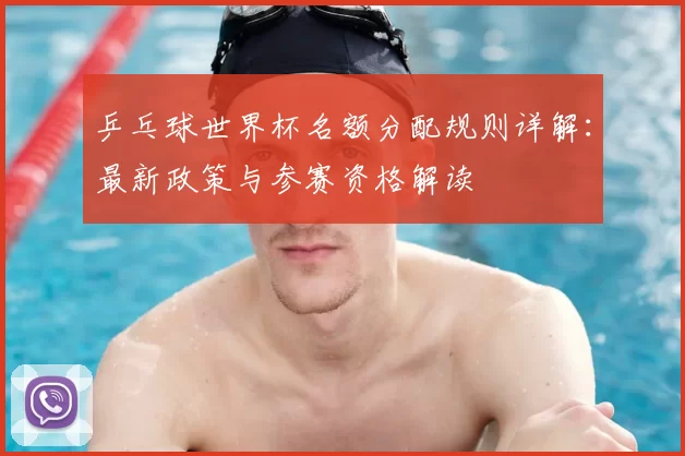 乒乓球世界杯名额分配规则详解：最新政策与参赛资格解读