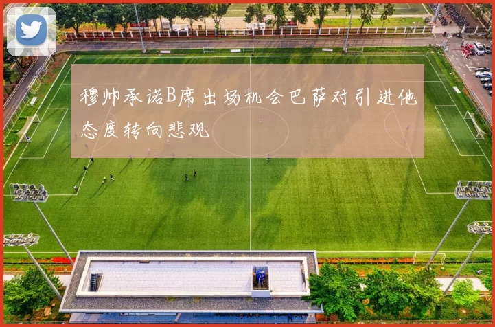 穆帅承诺B席出场机会巴萨对引进他态度转向悲观