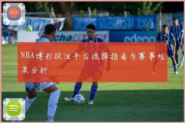 NBA博彩投注平台选择指南与赛事结果分析