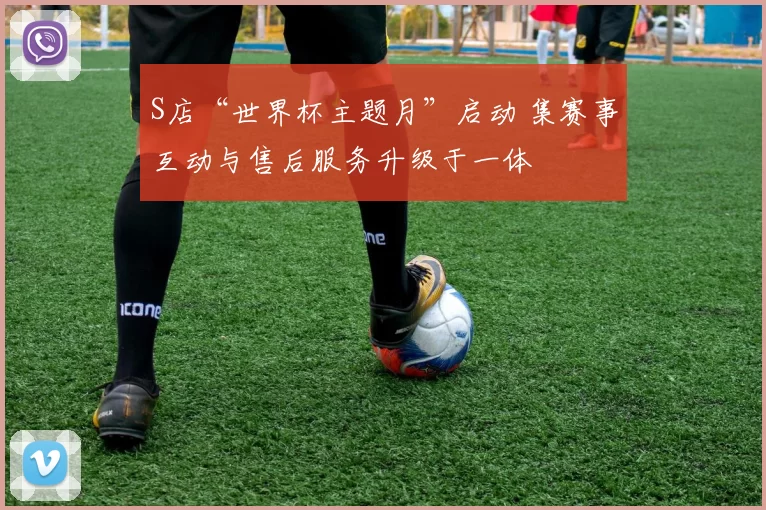 S店“世界杯主题月”启动 集赛事互动与售后服务升级于一体