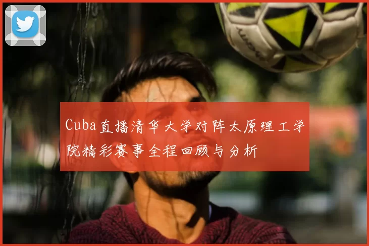 Cuba直播清华大学对阵太原理工学院精彩赛事全程回顾与分析
