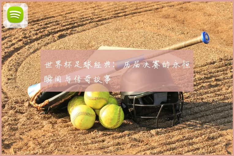 世界杯足球经典：历届决赛的永恒瞬间与传奇故事