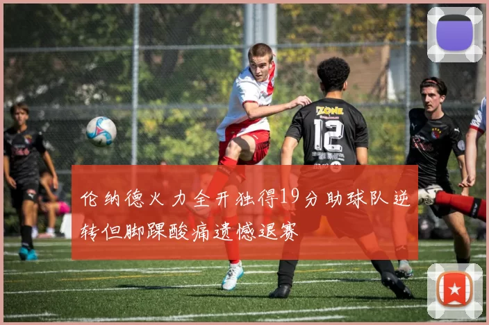 伦纳德火力全开独得19分助球队逆转但脚踝酸痛遗憾退赛
