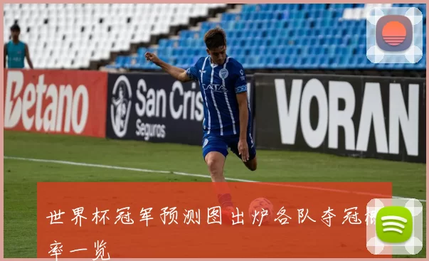 世界杯冠军预测图出炉各队夺冠概率一览