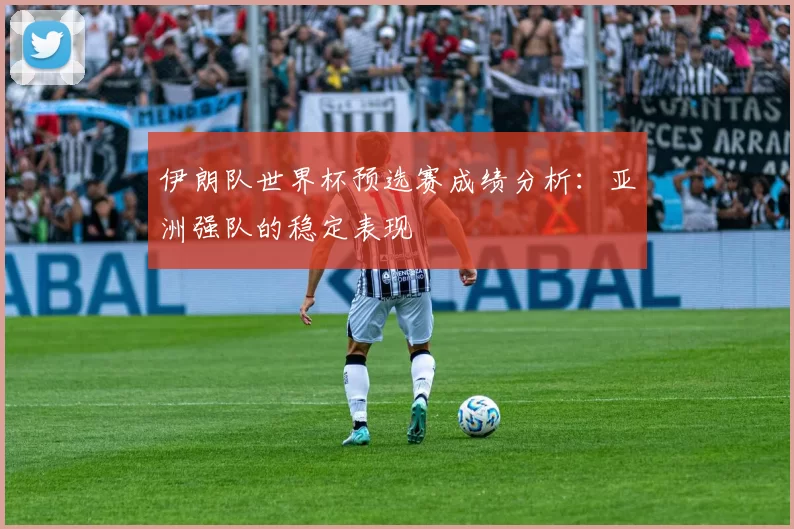 伊朗队世界杯预选赛成绩分析：亚洲强队的稳定表现