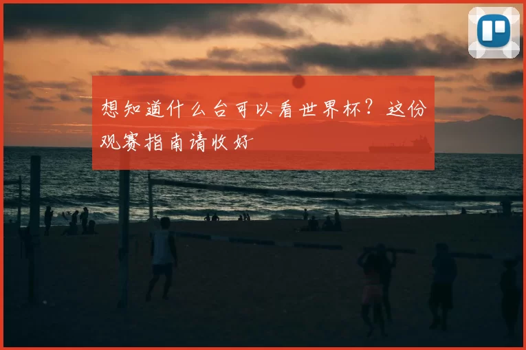 想知道什么台可以看世界杯？这份观赛指南请收好