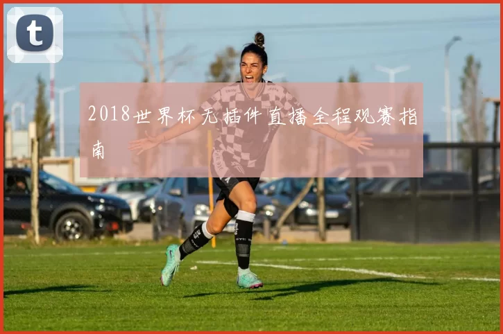 2018世界杯无插件直播全程观赛指南