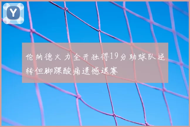 伦纳德火力全开独得19分助球队逆转但脚踝酸痛遗憾退赛