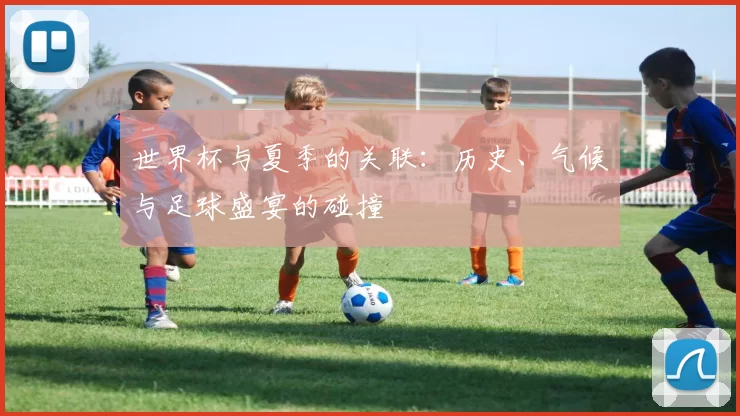 世界杯与夏季的关联：历史、气候与足球盛宴的碰撞