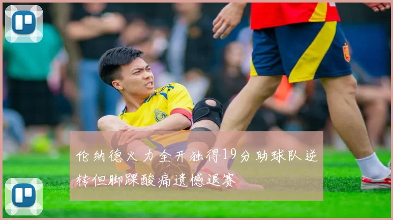 伦纳德火力全开独得19分助球队逆转但脚踝酸痛遗憾退赛