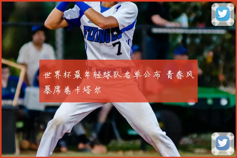 世界杯最年轻球队名单公布 青春风暴席卷卡塔尔