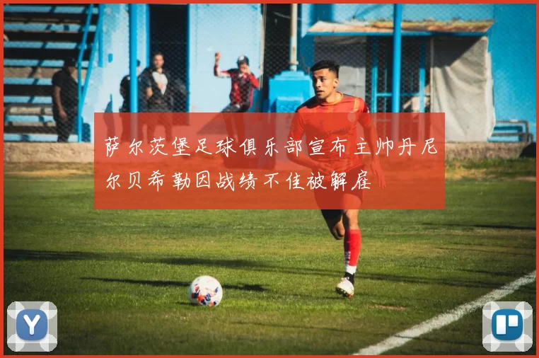 萨尔茨堡足球俱乐部宣布主帅丹尼尔贝希勒因战绩不佳被解雇