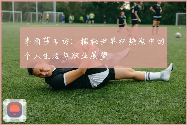 李丽莎专访：揭秘世界杯热潮中的个人生活与职业展望