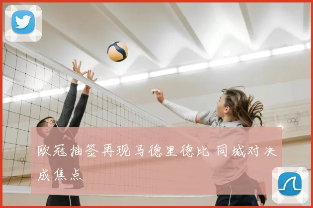 欧冠抽签再现马德里德比 同城对决成焦点