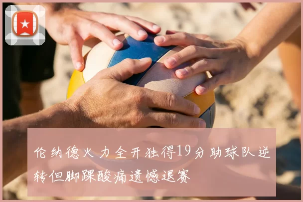 伦纳德火力全开独得19分助球队逆转但脚踝酸痛遗憾退赛