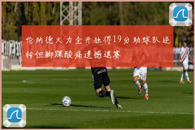 伦纳德火力全开独得19分助球队逆转但脚踝酸痛遗憾退赛