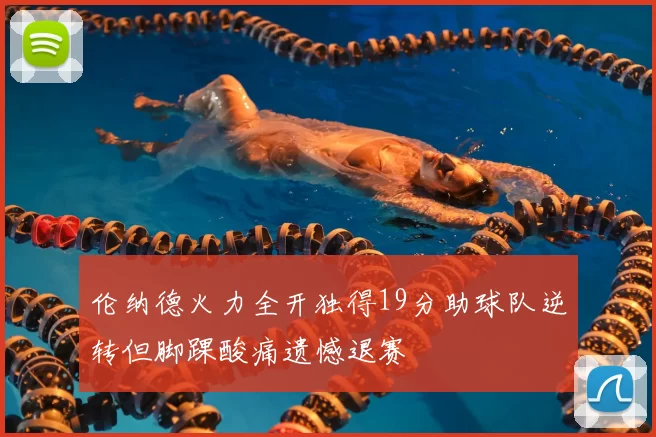 伦纳德火力全开独得19分助球队逆转但脚踝酸痛遗憾退赛