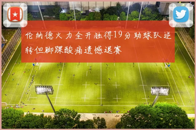 伦纳德火力全开独得19分助球队逆转但脚踝酸痛遗憾退赛