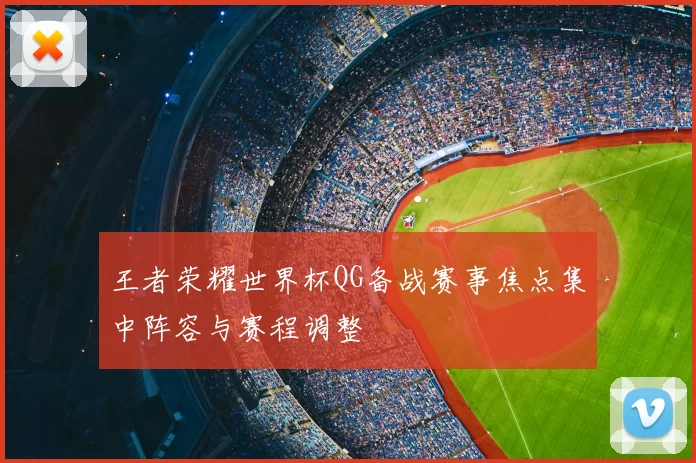 王者荣耀世界杯QG备战赛事焦点集中阵容与赛程调整