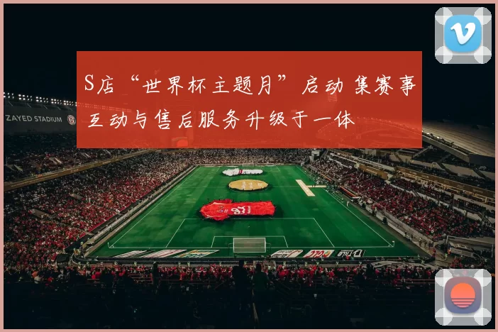 S店“世界杯主题月”启动 集赛事互动与售后服务升级于一体