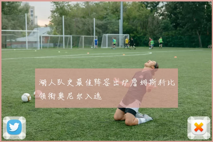 湖人队史最佳阵容出炉詹姆斯科比领衔奥尼尔入选