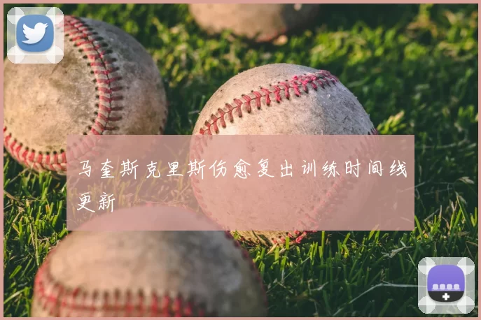 马奎斯克里斯伤愈复出训练时间线更新