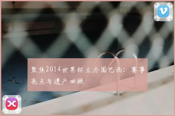 聚焦2014世界杯主办国巴西:赛事亮点与遗产回顾