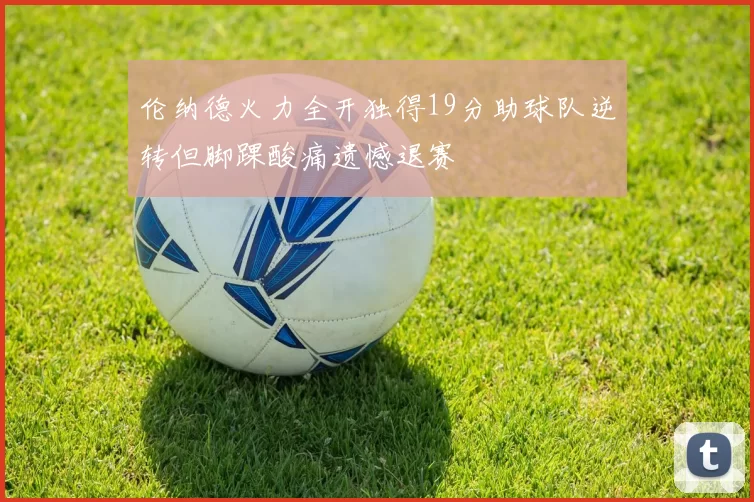 伦纳德火力全开独得19分助球队逆转但脚踝酸痛遗憾退赛