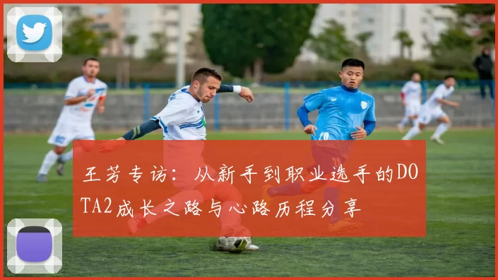 王芳专访:从新手到职业选手的DOTA2成长之路与心路历程分享