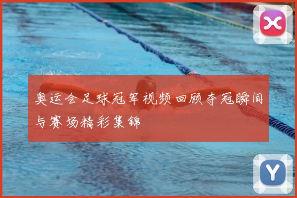 奥运会足球冠军视频回顾夺冠瞬间与赛场精彩集锦