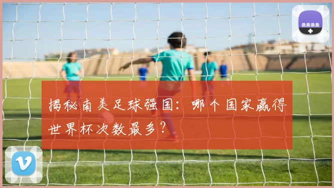 揭秘南美足球强国:哪个国家赢得世界杯次数最多?