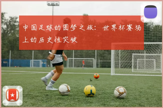 中国足球的圆梦之旅：世界杯赛场上的历史性突破