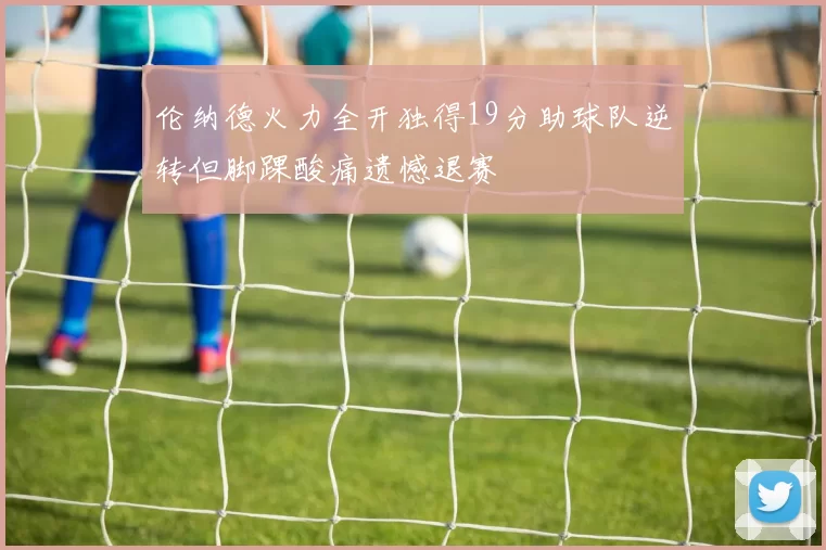 伦纳德火力全开独得19分助球队逆转但脚踝酸痛遗憾退赛