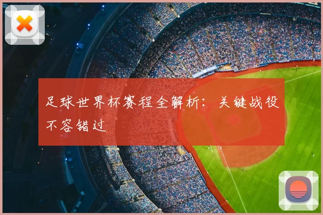 足球世界杯赛程全解析:关键战役不容错过