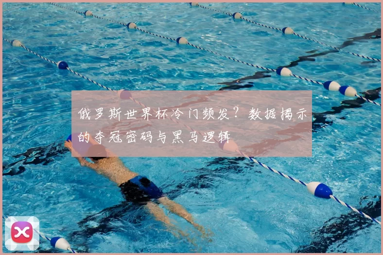 俄罗斯世界杯冷门频发?数据揭示的夺冠密码与黑马逻辑