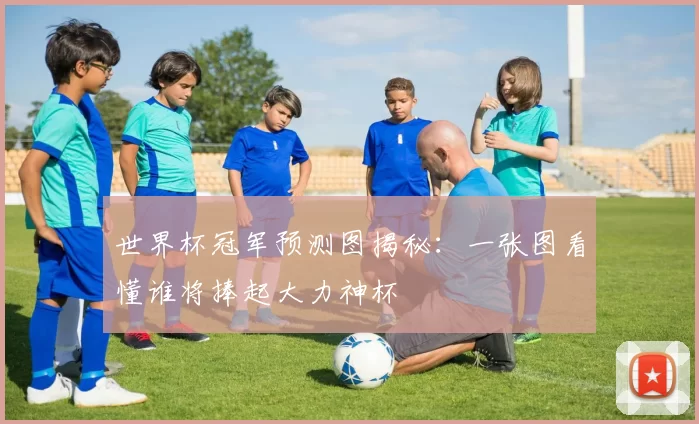 世界杯冠军预测图揭秘:一张图看懂谁将捧起大力神杯