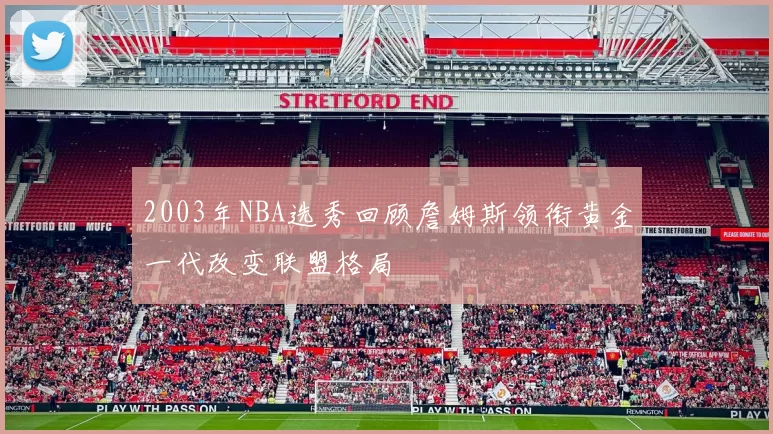 2003年NBA选秀回顾詹姆斯领衔黄金一代改变联盟格局
