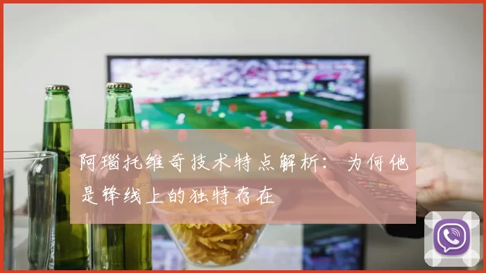 阿瑙托维奇技术特点解析:为何他是锋线上的独特存在