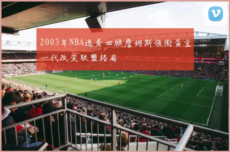 2003年NBA选秀回顾詹姆斯领衔黄金一代改变联盟格局