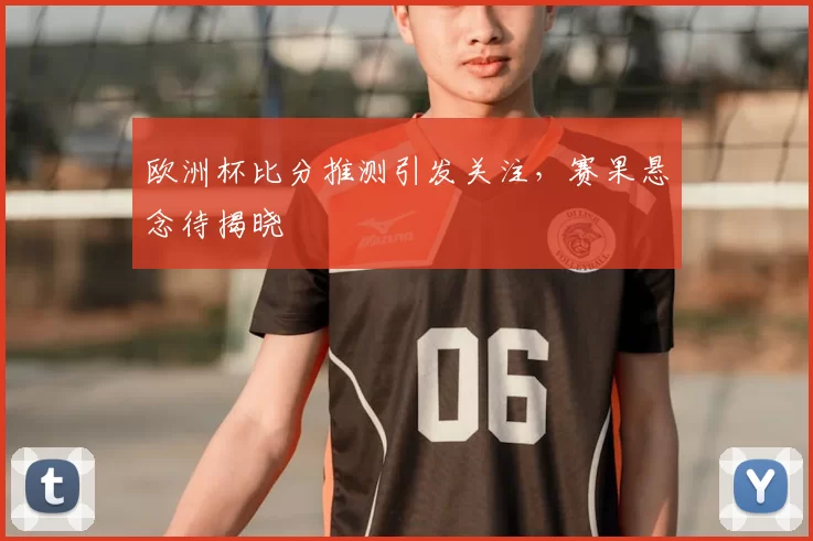 欧洲杯比分推测引发关注,赛果悬念待揭晓