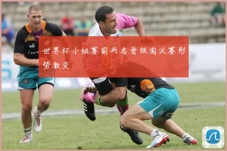世界杯小组赛前两名晋级淘汰赛形势激变