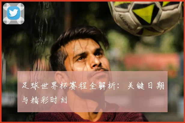 足球世界杯赛程全解析:关键日期与精彩时刻
